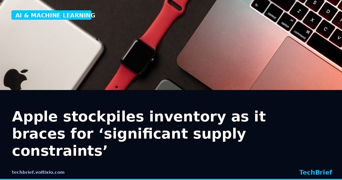 Apple stockpiles inventory as it braces for ‘significant supply constraints’